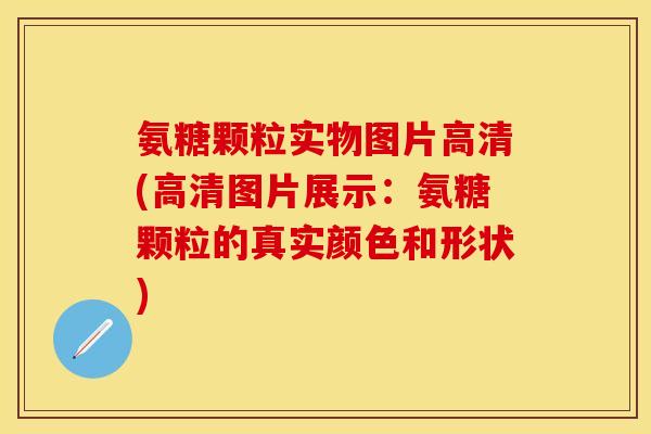 氨糖颗粒实物图片高清(高清图片展示：氨糖颗粒的真实颜色和形状)