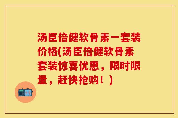 汤臣倍健软骨素一套装价格(汤臣倍健软骨素套装惊喜优惠，限时限量，赶快抢购！)