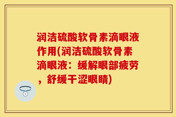 润洁硫酸软骨素滴眼液作用(润洁硫酸软骨素滴眼液：缓解眼部疲劳，舒缓干涩眼睛)