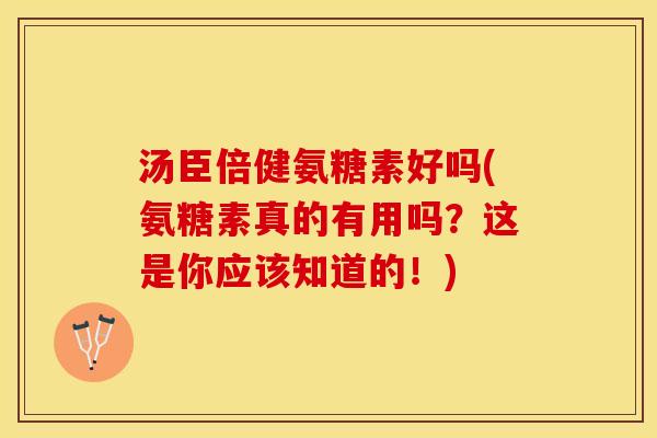 汤臣倍健氨糖素好吗(氨糖素真的有用吗？这是你应该知道的！)