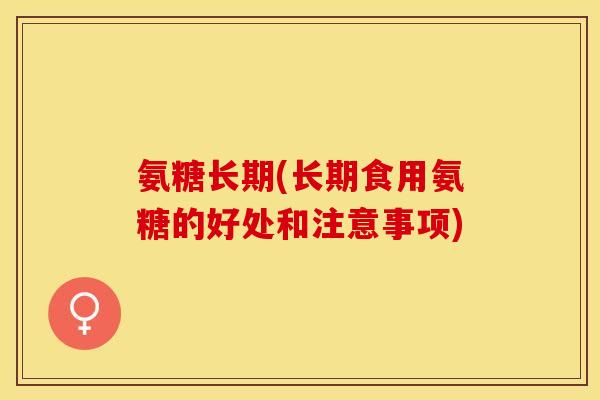 氨糖长期(长期食用氨糖的好处和注意事项)