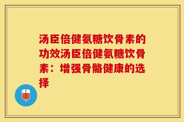 汤臣倍健氨糖饮骨素的功效汤臣倍健氨糖饮骨素：增强骨骼健康的选择