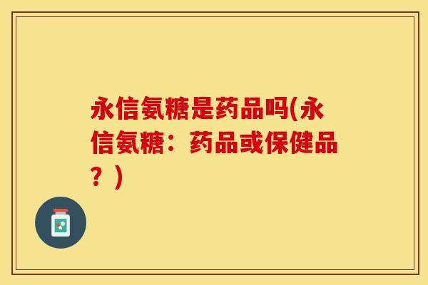永信氨糖是药品吗(永信氨糖：药品或保健品？)