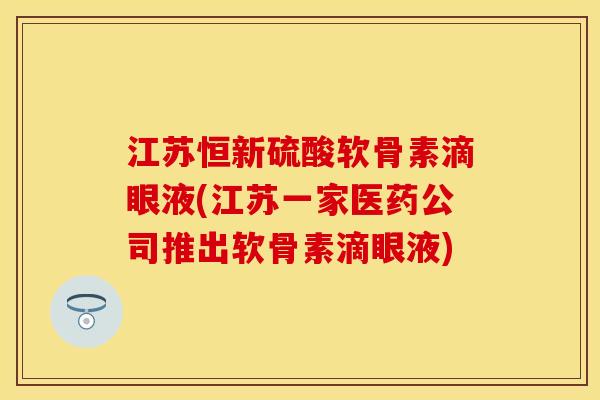 江苏恒新硫酸软骨素滴眼液(江苏一家医药公司推出软骨素滴眼液)-第1张图片-关节保镖