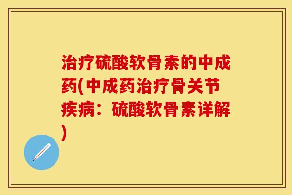 治疗硫酸软骨素的中成药(中成药治疗骨关节疾病：硫酸软骨素详解)