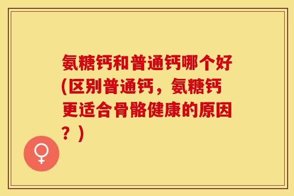氨糖钙和普通钙哪个好(区别普通钙，氨糖钙更适合骨骼健康的原因？)