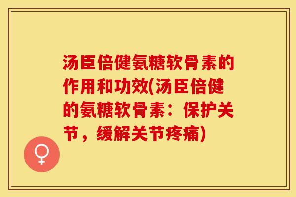 汤臣倍健氨糖软骨素的作用和功效(汤臣倍健的氨糖软骨素：保护关节，缓解关节疼痛)