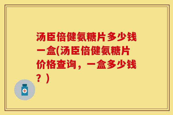 汤臣倍健氨糖片多少钱一盒(汤臣倍健氨糖片价格查询，一盒多少钱？)