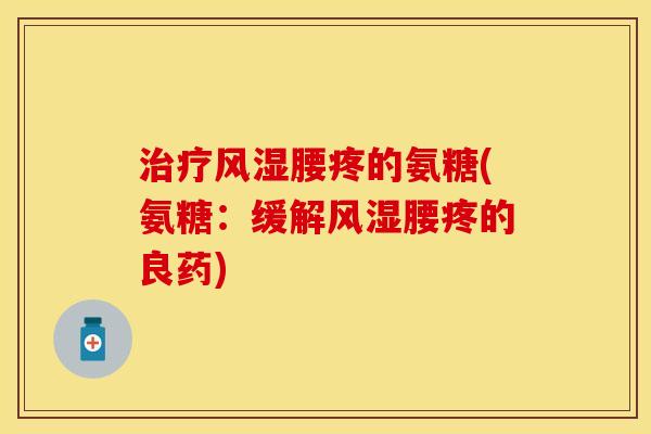 治疗风湿腰疼的氨糖(氨糖：缓解风湿腰疼的良药)