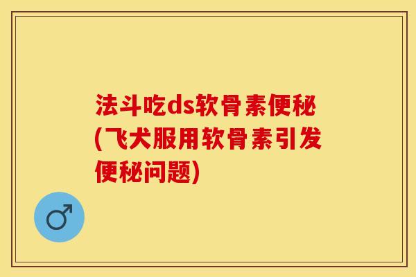 法斗吃ds软骨素便秘(飞犬服用软骨素引发便秘问题)