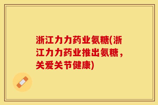 浙江力力药业氨糖(浙江力力药业推出氨糖，关爱关节健康)
