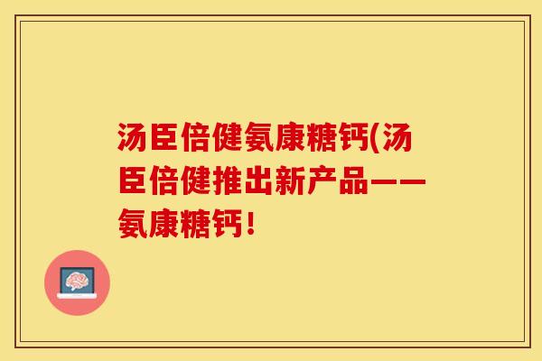 汤臣倍健氨康糖钙(汤臣倍健推出新产品——氨康糖钙！