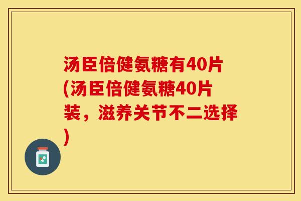汤臣倍健氨糖有40片(汤臣倍健氨糖40片装，滋养关节不二选择)