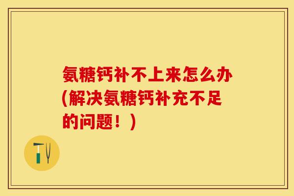 氨糖钙补不上来怎么办(解决氨糖钙补充不足的问题！)