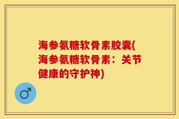 海参氨糖软骨素胶囊(海参氨糖软骨素：关节健康的守护神)