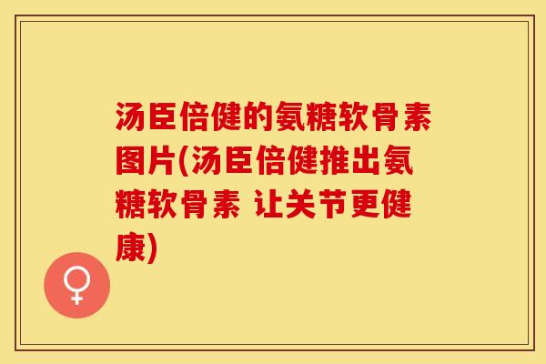 汤臣倍健的氨糖软骨素图片(汤臣倍健推出氨糖软骨素 让关节更健康)