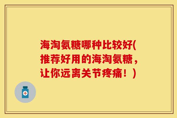 海淘氨糖哪种比较好(推荐好用的海淘氨糖，让你远离关节疼痛！)