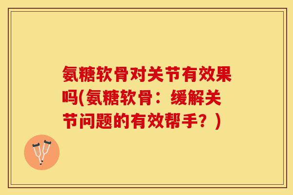 氨糖软骨对关节有效果吗(氨糖软骨：缓解关节问题的有效帮手？)