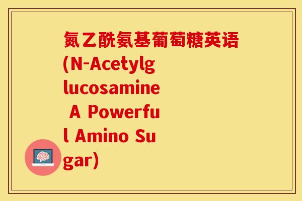 氮乙酰氨基葡萄糖英语(N-Acetylglucosamine A Powerful Amino Sugar)