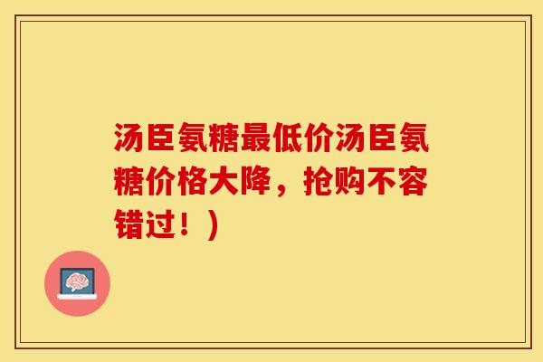 汤臣氨糖最低价汤臣氨糖价格大降，抢购不容错过！)