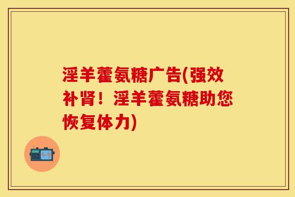 淫羊藿氨糖广告(强效补肾！淫羊藿氨糖助您恢复体力)
