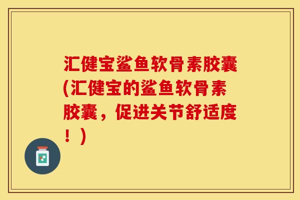 汇健宝鲨鱼软骨素胶囊(汇健宝的鲨鱼软骨素胶囊，促进关节舒适度！)