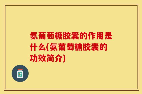 氨葡萄糖胶囊的作用是什么(氨葡萄糖胶囊的功效简介)-第1张图片-关节保镖