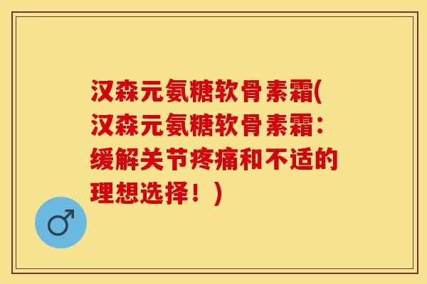 汉森元氨糖软骨素霜(汉森元氨糖软骨素霜：缓解关节疼痛和不适的理想选择！)