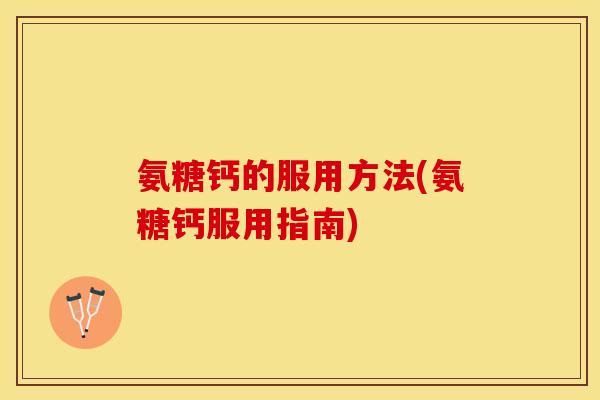 氨糖钙的服用方法(氨糖钙服用指南)-第1张图片-关节保镖 氨糖钙的服用方法(氨糖钙服用指南)-第1张图片-关节保镖