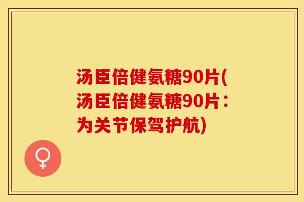 汤臣倍健氨糖90片(汤臣倍健氨糖90片：为关节保驾护航)