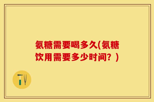 氨糖需要喝多久(氨糖饮用需要多少时间?)-第1张图片-关节保镖 氨糖需要喝多久(氨糖饮用需要多少时间?)-第1张图片-关节保镖