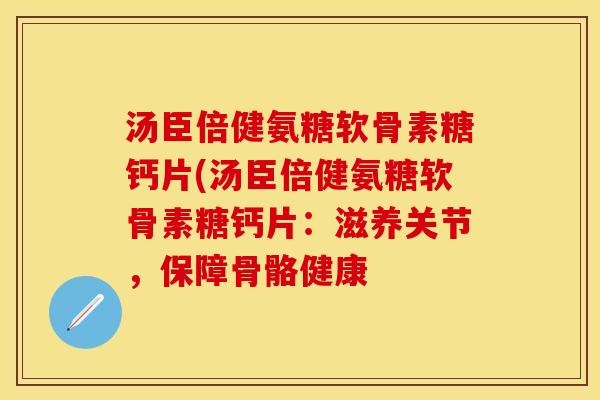 汤臣倍健氨糖软骨素糖钙片(汤臣倍健氨糖软骨素糖钙片：滋养关节，保障骨骼健康
