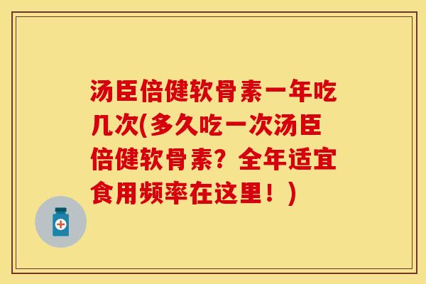 汤臣倍健软骨素一年吃几次(多久吃一次汤臣倍健软骨素？全年适宜食用频率在这里！)