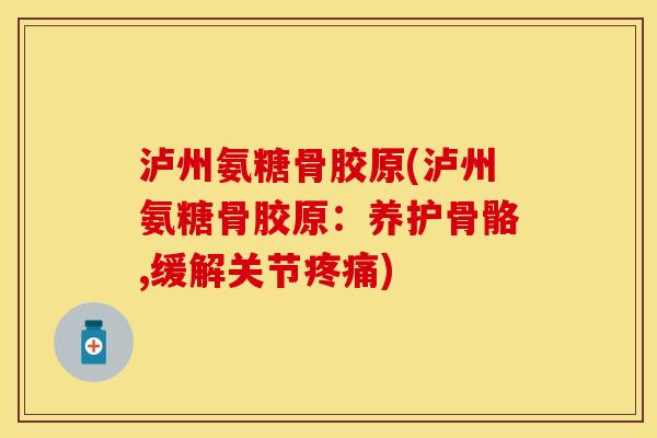 泸州氨糖骨胶原(泸州氨糖骨胶原：养护骨骼,缓解关节疼痛)