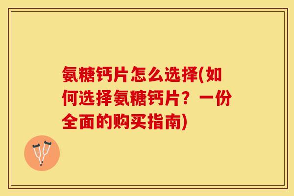 氨糖钙片怎么选择(如何选择氨糖钙片？一份全面的购买指南)
