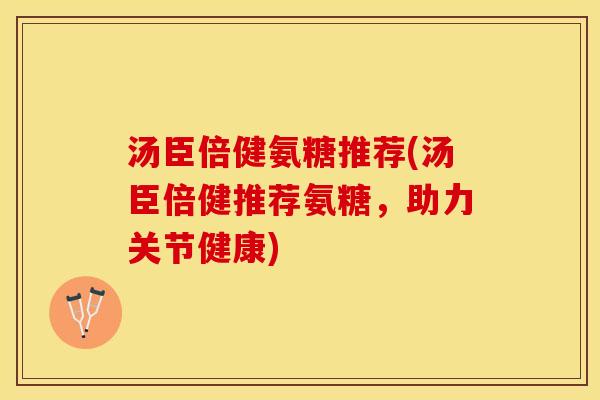汤臣倍健氨糖推荐(汤臣倍健推荐氨糖，助力关节健康)
