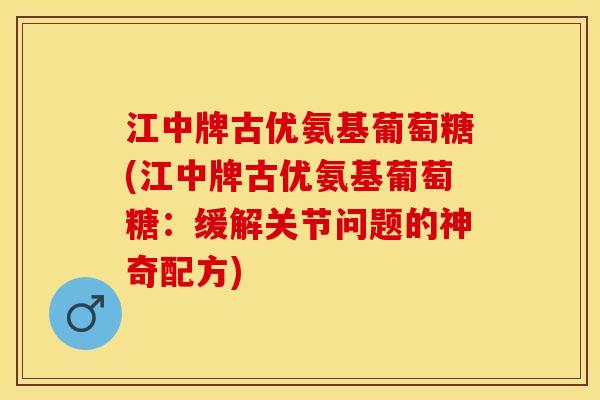 江中牌古优氨基葡萄糖(江中牌古优氨基葡萄糖：缓解关节问题的神奇配方)