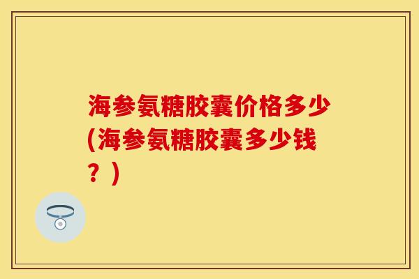 海参氨糖胶囊价格多少(海参氨糖胶囊多少钱？)