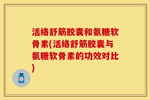 活络舒筋胶囊和氨糖软骨素(活络舒筋胶囊与氨糖软骨素的功效对比)
