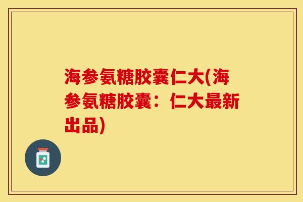 海参氨糖胶囊仁大(海参氨糖胶囊：仁大最新出品)