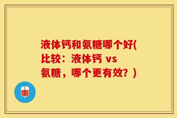 液体钙和氨糖哪个好(比较：液体钙 vs 氨糖，哪个更有效？)