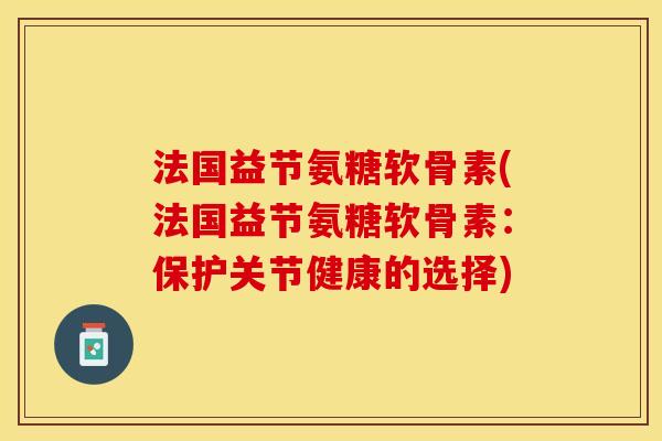 法国益节氨糖软骨素(法国益节氨糖软骨素：保护关节健康的选择)