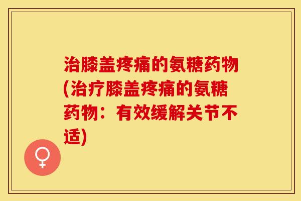 治膝盖疼痛的氨糖药物(治疗膝盖疼痛的氨糖药物：有效缓解关节不适)