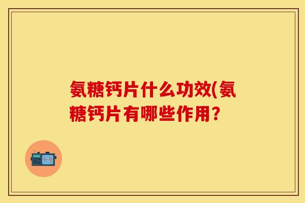 氨糖钙片什么功效(氨糖钙片有哪些作用？