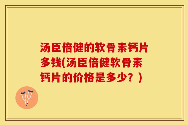 汤臣倍健的软骨素钙片多钱(汤臣倍健软骨素钙片的价格是多少？)