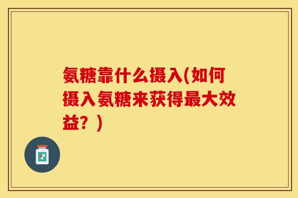 氨糖靠什么摄入(如何摄入氨糖来获得最大效益？)-第1张图片-关节保镖