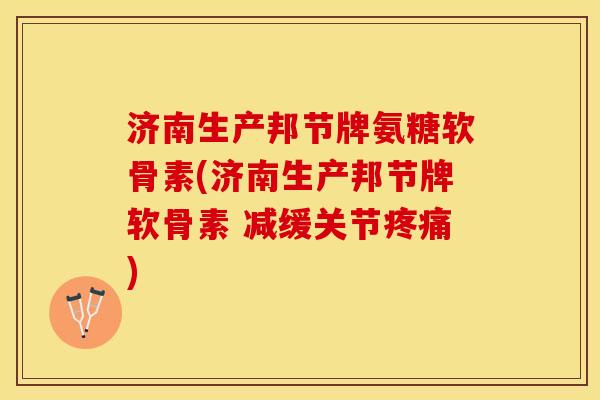 济南生产邦节牌氨糖软骨素(济南生产邦节牌软骨素 减缓关节疼痛)