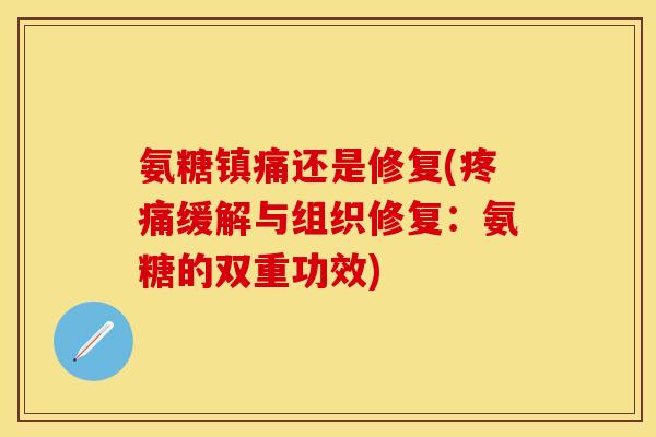 氨糖镇痛还是修复(疼痛缓解与组织修复：氨糖的双重功效)
