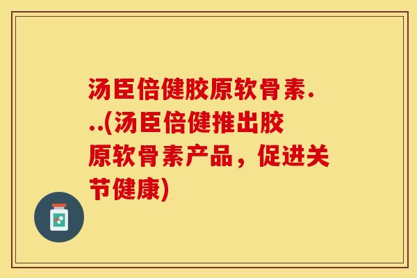 汤臣倍健胶原软骨素...(汤臣倍健推出胶原软骨素产品，促进关节健康)