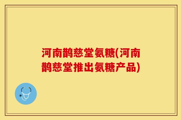 河南鹊慈堂氨糖(河南鹊慈堂推出氨糖产品)